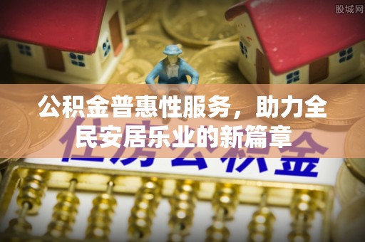 斗六公积金普惠性服务，助力全民安居乐业的新篇章