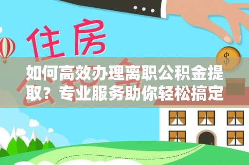 斗六如何高效办理离职公积金提取？专业服务助你轻松搞定