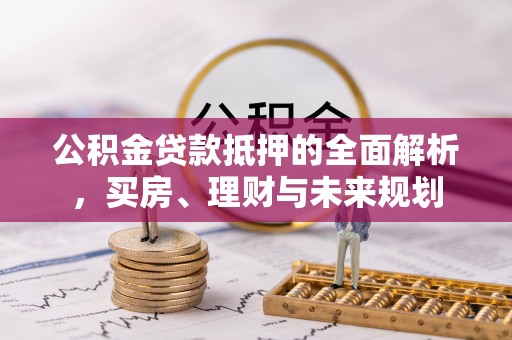 斗六公积金贷款抵押的全面解析，买房、理财与未来规划