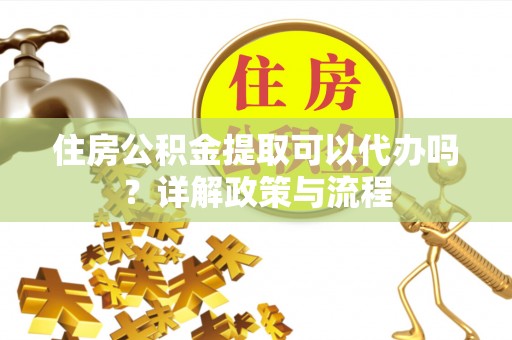 斗六住房公积金提取可以代办吗？详解政策与流程