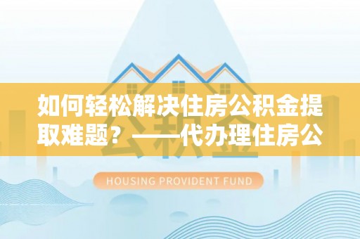 斗六如何轻松解决住房公积金提取难题？——代办理住房公积金提取服务解析