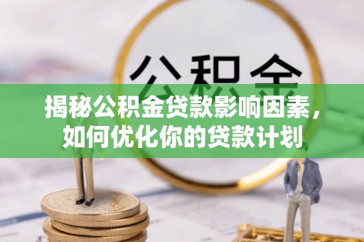斗六揭秘公积金贷款影响因素，如何优化你的贷款计划