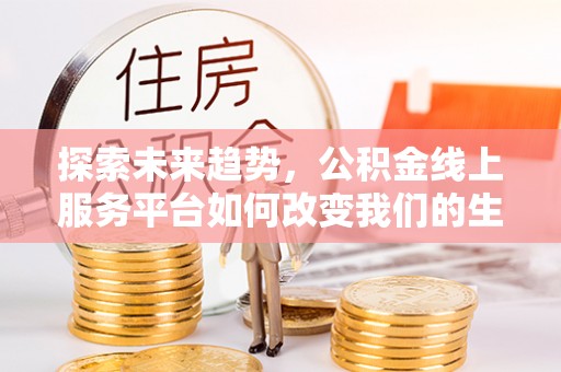 斗六探索未来趋势，公积金线上服务平台如何改变我们的生活