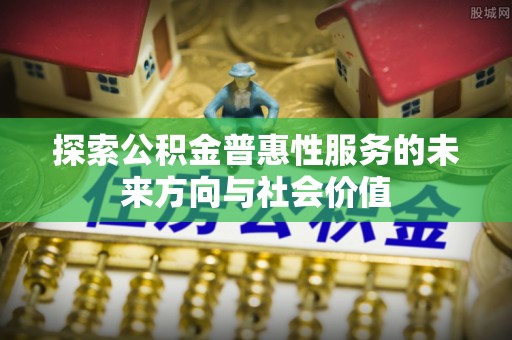 斗六探索公积金普惠性服务的未来方向与社会价值