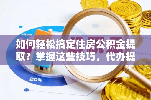 斗六如何轻松搞定住房公积金提取？掌握这些技巧，代办提取住房公积金不再难