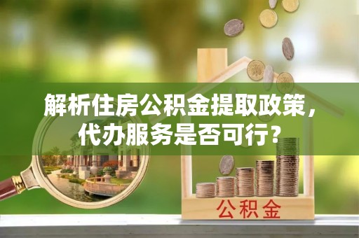 斗六解析住房公积金提取政策，代办服务是否可行？