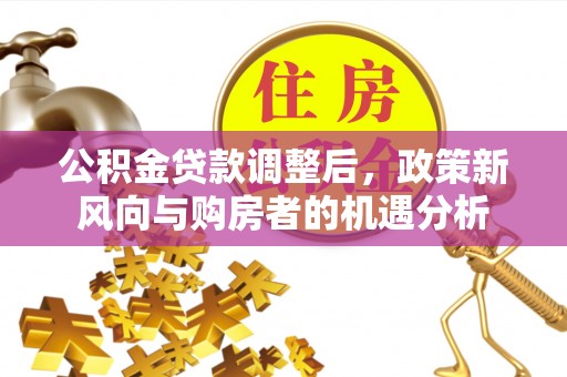 斗六公积金贷款调整后，政策新风向与购房者的机遇分析