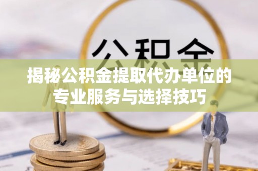 斗六揭秘公积金提取代办单位的专业服务与选择技巧