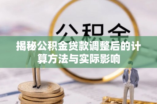 斗六揭秘公积金贷款调整后的计算方法与实际影响