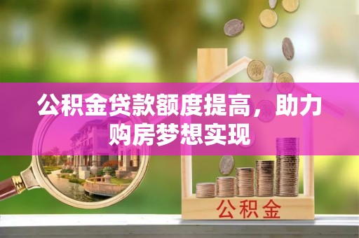 斗六公积金贷款额度提高，助力购房梦想实现