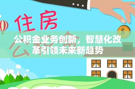 斗六公积金业务创新，智慧化改革引领未来新趋势