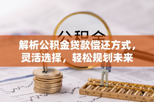 斗六解析公积金贷款偿还方式，灵活选择，轻松规划未来