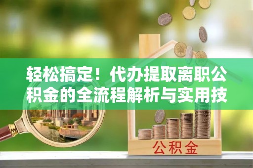 斗六轻松搞定！代办提取离职公积金的全流程解析与实用技巧