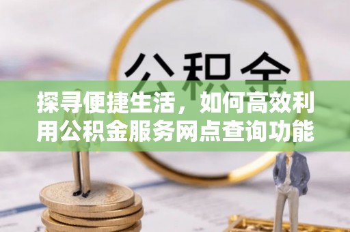 斗六探寻便捷生活，如何高效利用公积金服务网点查询功能