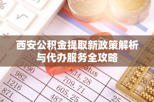 斗六西安公积金提取新政策解析与代办服务全攻略