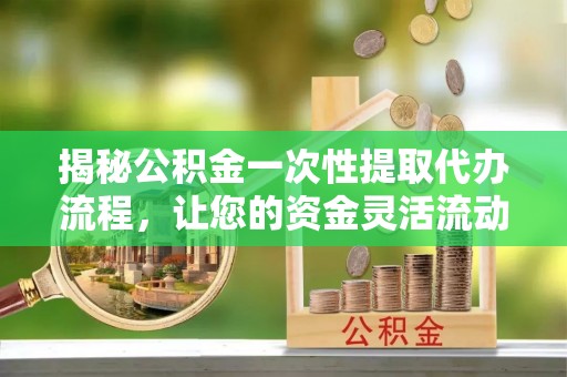 斗六揭秘公积金一次性提取代办流程，让您的资金灵活流动