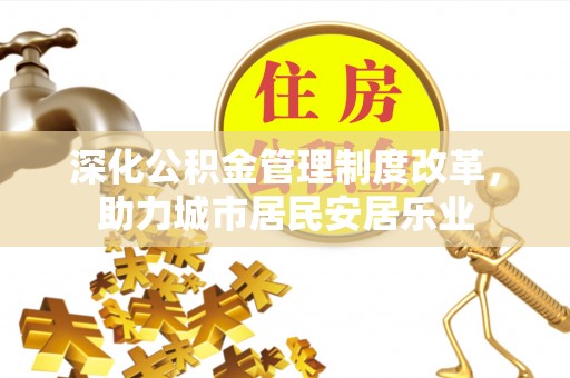 斗六深化公积金管理制度改革，助力城市居民安居乐业
