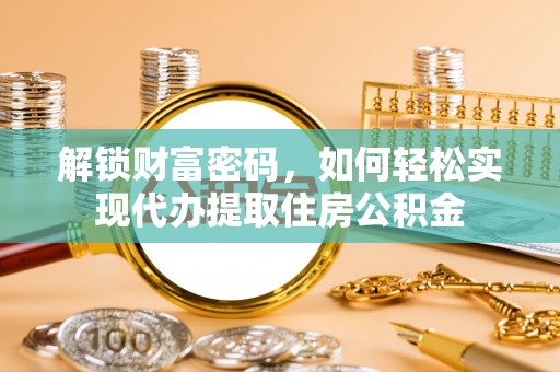 斗六解锁财富密码，如何轻松实现代办提取住房公积金