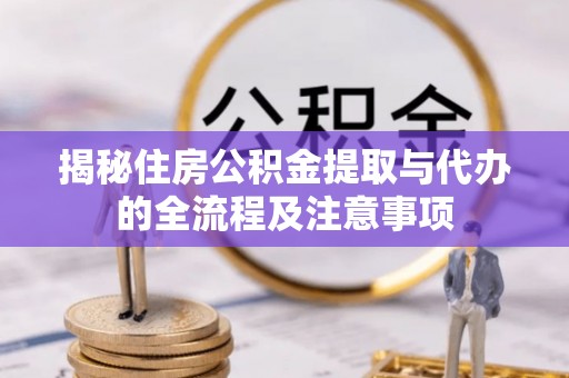 斗六揭秘住房公积金提取与代办的全流程及注意事项