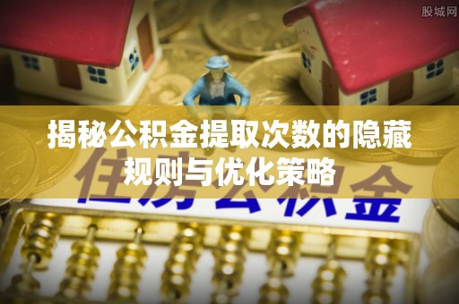 斗六揭秘公积金提取次数的隐藏规则与优化策略