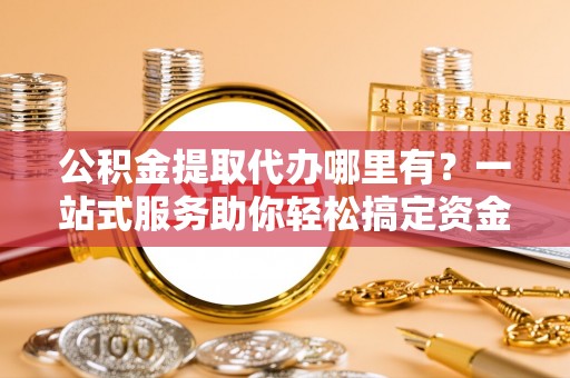 斗六公积金提取代办哪里有？一站式服务助你轻松搞定资金难题