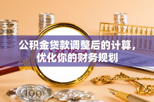 斗六公积金贷款调整后的计算，优化你的财务规划