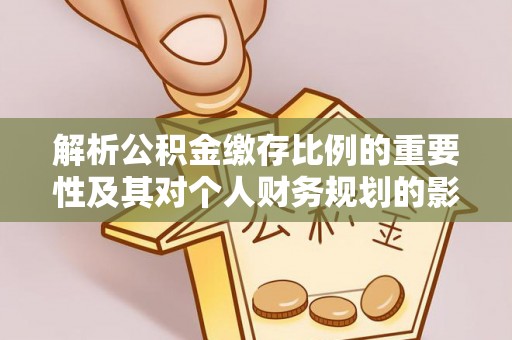 斗六解析公积金缴存比例的重要性及其对个人财务规划的影响