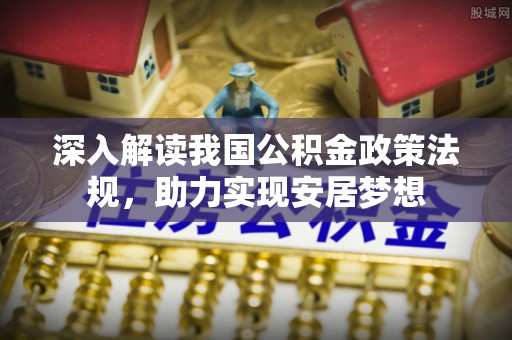 斗六深入解读我国公积金政策法规，助力实现安居梦想