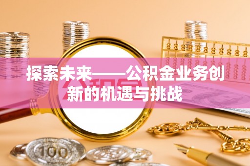 斗六探索未来——公积金业务创新的机遇与挑战