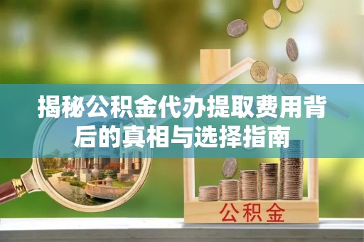 斗六揭秘公积金代办提取费用背后的真相与选择指南