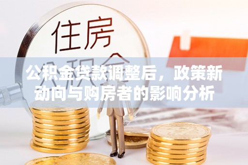 斗六公积金贷款调整后，政策新动向与购房者的影响分析