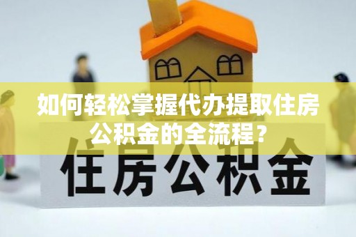 斗六如何轻松掌握代办提取住房公积金的全流程？