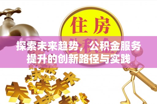 斗六探索未来趋势，公积金服务提升的创新路径与实践