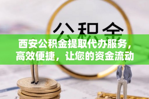 斗六西安公积金提取代办服务，高效便捷，让您的资金流动更灵活