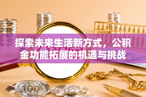 斗六探索未来生活新方式，公积金功能拓展的机遇与挑战