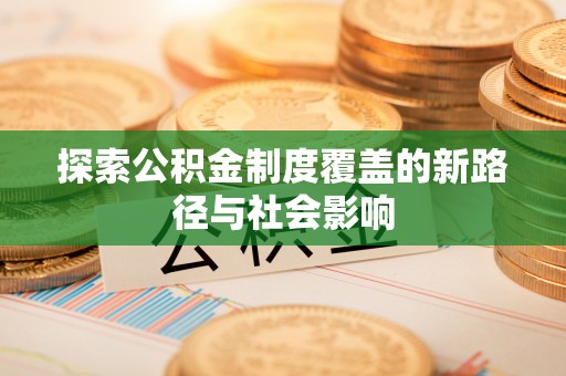 斗六探索公积金制度覆盖的新路径与社会影响