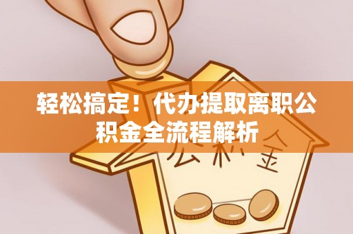 斗六轻松搞定！代办提取离职公积金全流程解析
