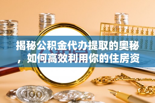 斗六揭秘公积金代办提取的奥秘，如何高效利用你的住房资金