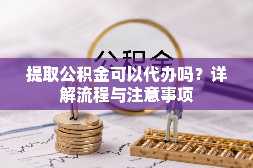 斗六提取公积金可以代办吗？详解流程与注意事项