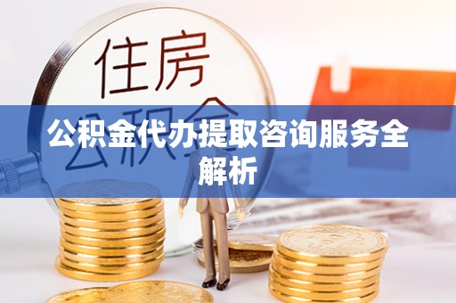 斗六公积金代办提取咨询服务全解析