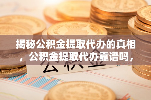 斗六揭秘公积金提取代办的真相，公积金提取代办靠谱吗，如何选择专业服务？