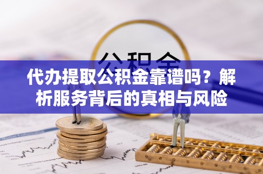 斗六代办提取公积金靠谱吗？解析服务背后的真相与风险