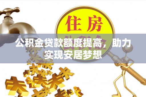 斗六公积金贷款额度提高，助力实现安居梦想