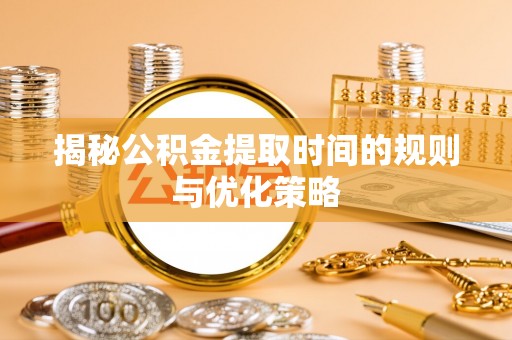 斗六揭秘公积金提取时间的规则与优化策略
