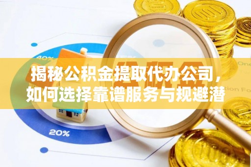 斗六揭秘公积金提取代办公司，如何选择靠谱服务与规避潜在风险