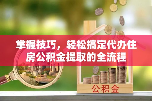 斗六掌握技巧，轻松搞定代办住房公积金提取的全流程