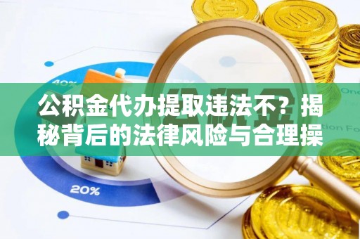 斗六公积金代办提取违法不？揭秘背后的法律风险与合理操作