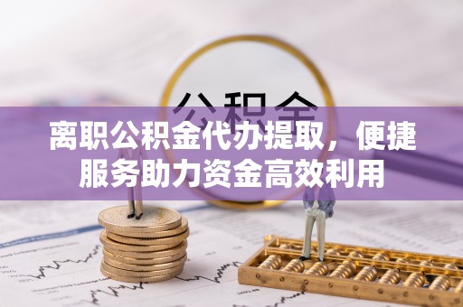 斗六离职公积金代办提取，便捷服务助力资金高效利用