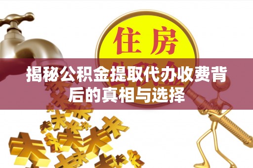 斗六揭秘公积金提取代办收费背后的真相与选择