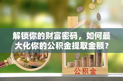 斗六解锁你的财富密码，如何最大化你的公积金提取金额？